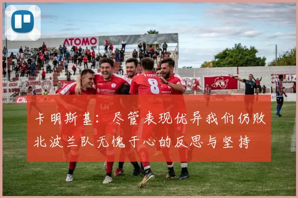 卡明斯基：尽管表现优异我们仍败北波兰队无愧于心的反思与坚持