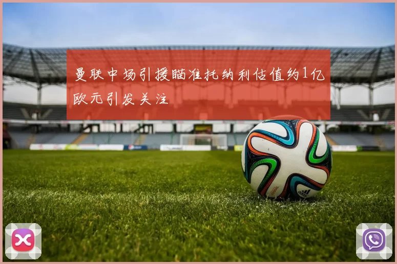 曼联中场引援瞄准托纳利估值约1亿欧元引发关注