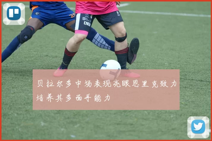 贝拉尔多中场表现亮眼恩里克致力培养其多面手能力