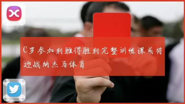 C罗参加利雅得胜利完整训练课或将迎战纳杰马体育