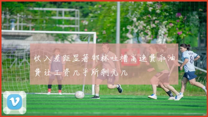 收入差距显著郜林吐槽高速费和油费让工资几乎所剩无几