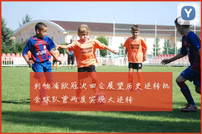 利物浦欧冠次回合展望历史逆转机会球队曾两度实现大逆转