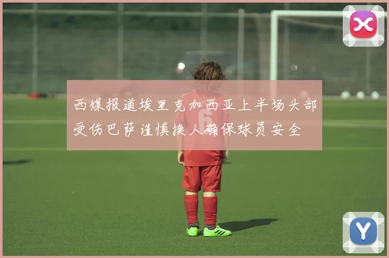 西媒报道埃里克加西亚上半场头部受伤巴萨谨慎换人确保球员安全
