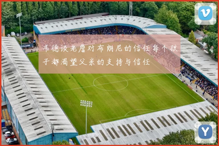韦德谈老詹对布朗尼的信任每个孩子都渴望父亲的支持与信任