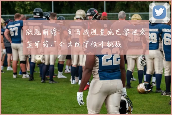 欧冠前瞻：皇马战胜曼城巴黎逆袭蓝军药厂全力防守枪手挑战